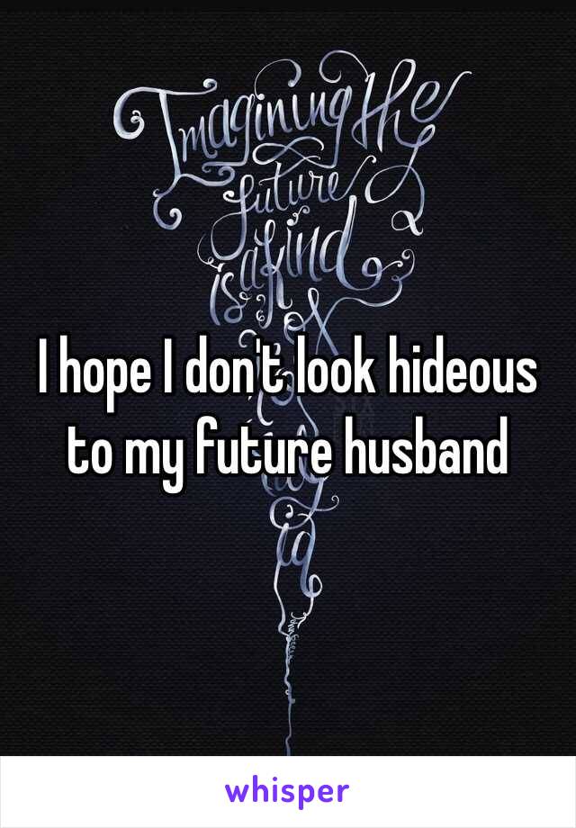 I hope I don't look hideous to my future husband 