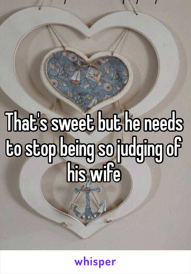 That's sweet but he needs to stop being so judging of his wife