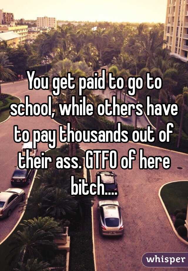 You get paid to go to school, while others have to pay thousands out of their ass. GTFO of here bitch.... 