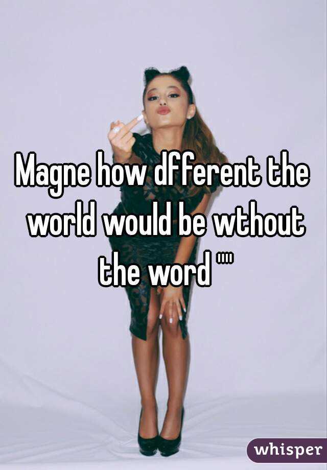 Magne how dfferent the world would be wthout the word ""