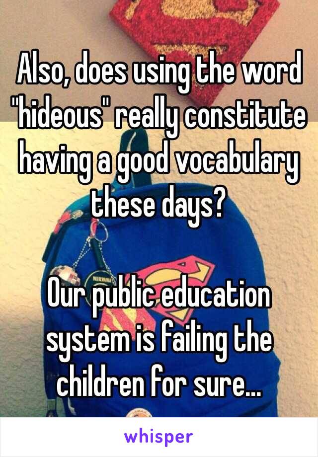 Also, does using the word "hideous" really constitute having a good vocabulary these days? 

Our public education system is failing the children for sure... 