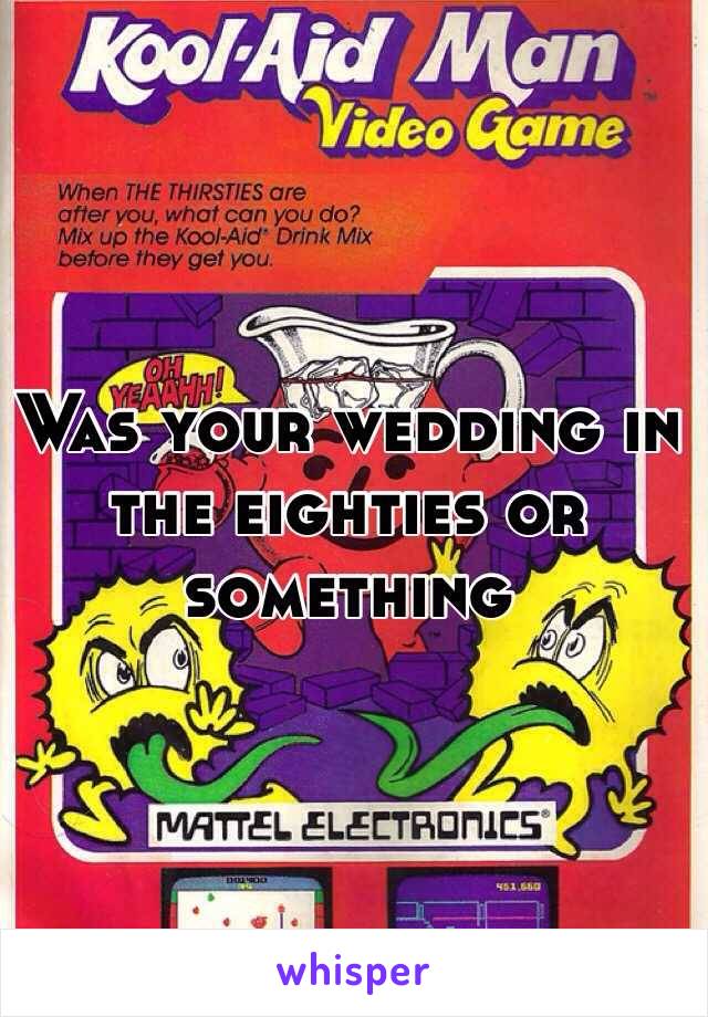 Was your wedding in the eighties or something