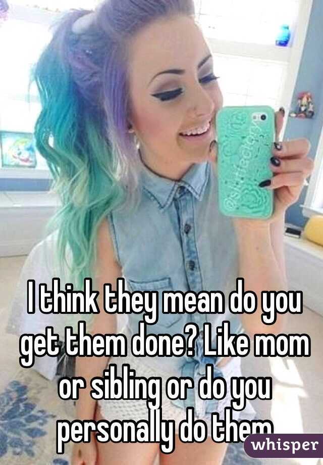 I think they mean do you get them done? Like mom or sibling or do you personally do them