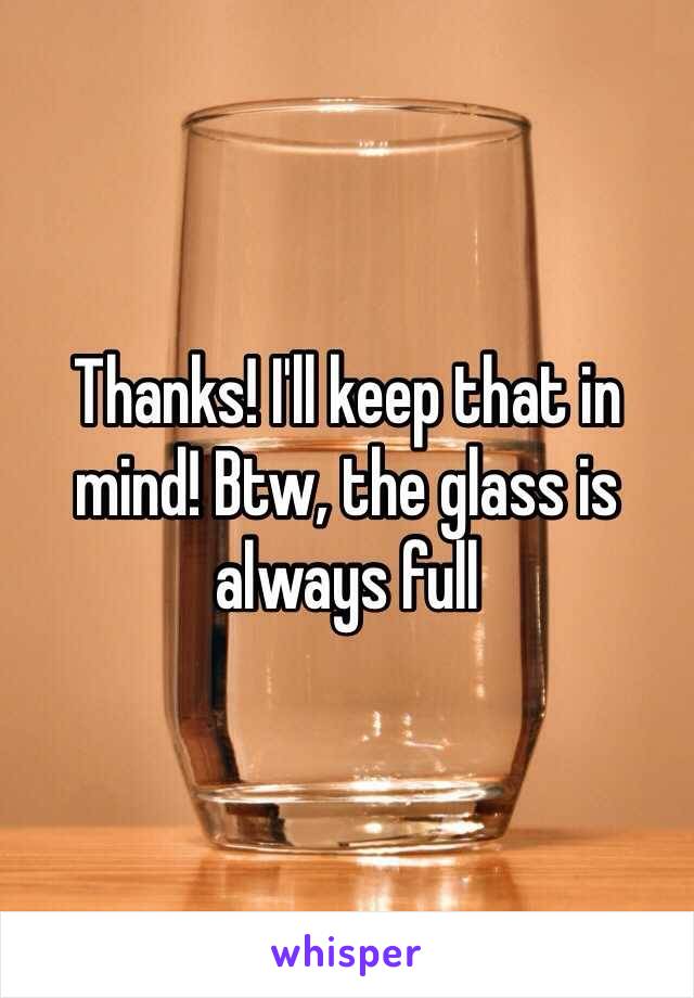 Thanks! I'll keep that in mind! Btw, the glass is always full