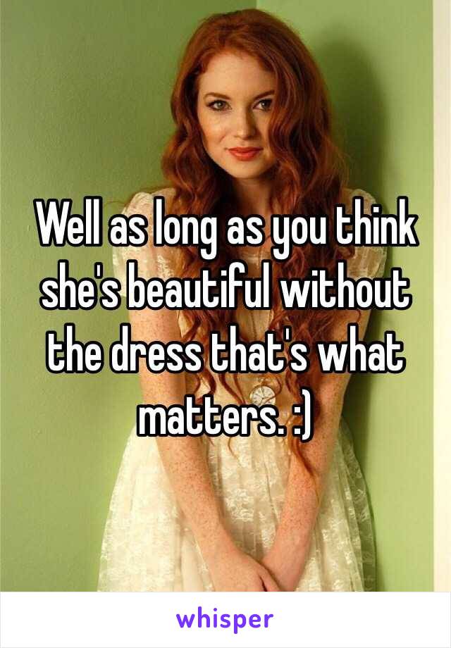 Well as long as you think she's beautiful without the dress that's what matters. :)