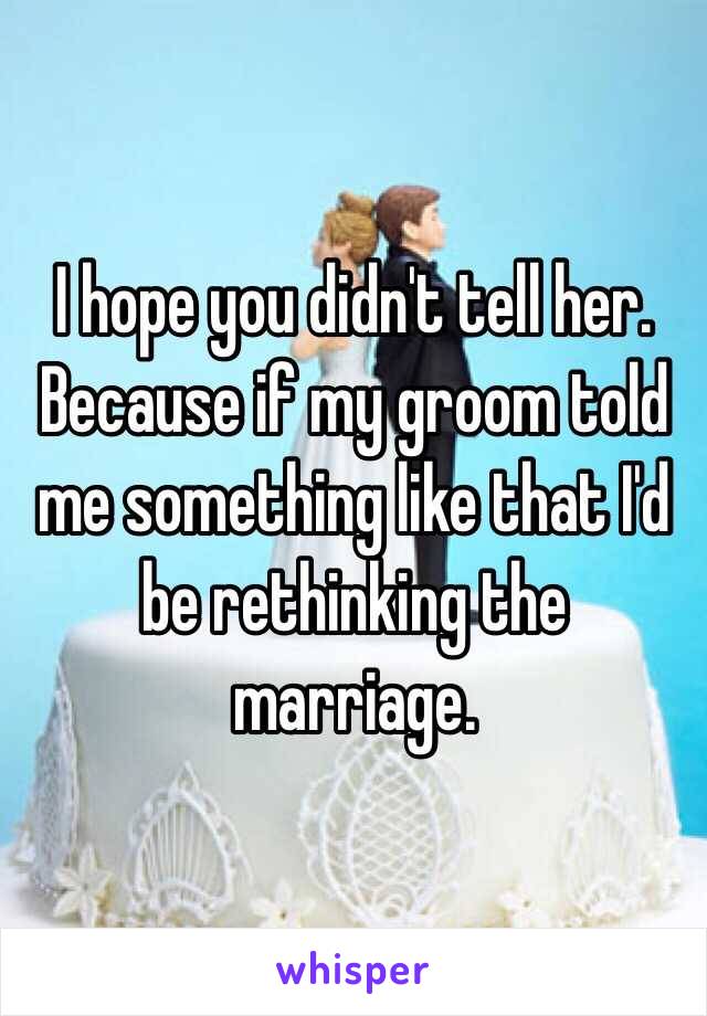 I hope you didn't tell her. Because if my groom told me something like that I'd be rethinking the marriage. 