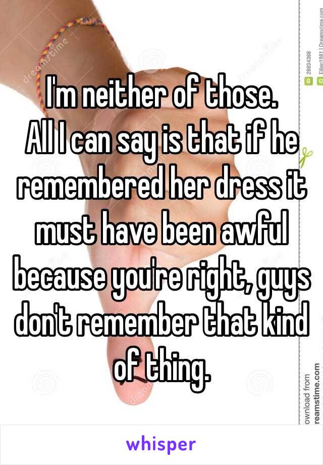 I'm neither of those. 
 All I can say is that if he remembered her dress it must have been awful because you're right, guys don't remember that kind of thing. 