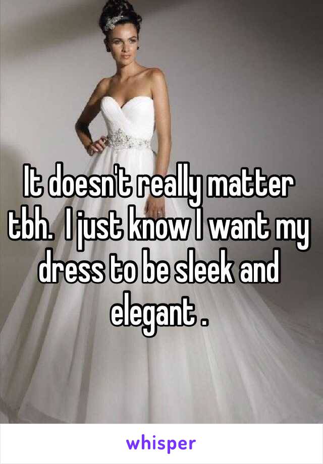 It doesn't really matter tbh.  I just know I want my dress to be sleek and elegant .