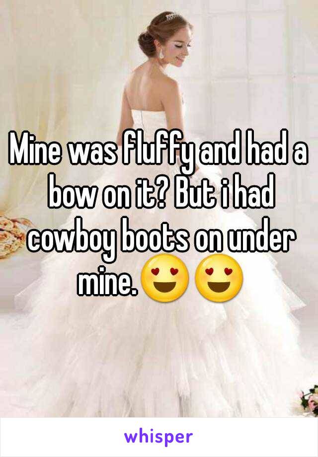 Mine was fluffy and had a bow on it? But i had cowboy boots on under mine.😍😍