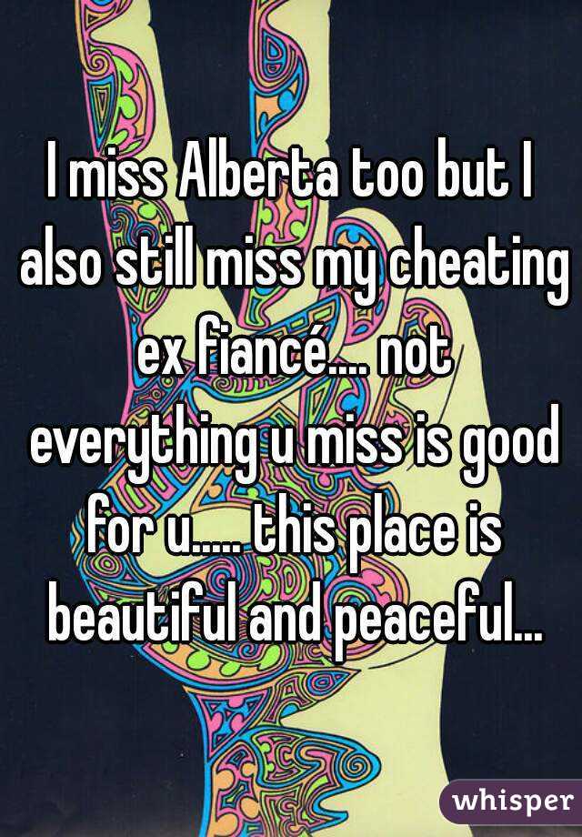 I miss Alberta too but I also still miss my cheating ex fiancé.... not everything u miss is good for u..... this place is beautiful and peaceful...