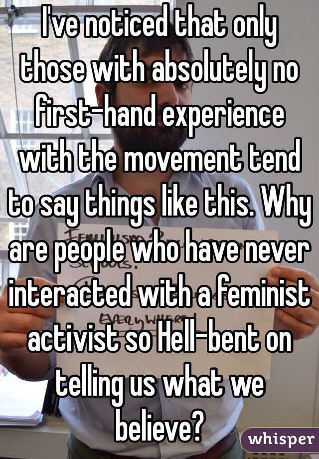 I've noticed that only those with absolutely no first-hand experience with the movement tend to say things like this. Why are people who have never interacted with a feminist activist so Hell-bent on telling us what we believe?