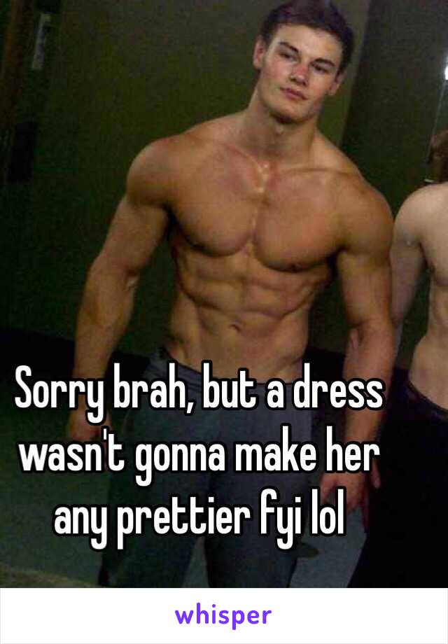 Sorry brah, but a dress wasn't gonna make her any prettier fyi lol 