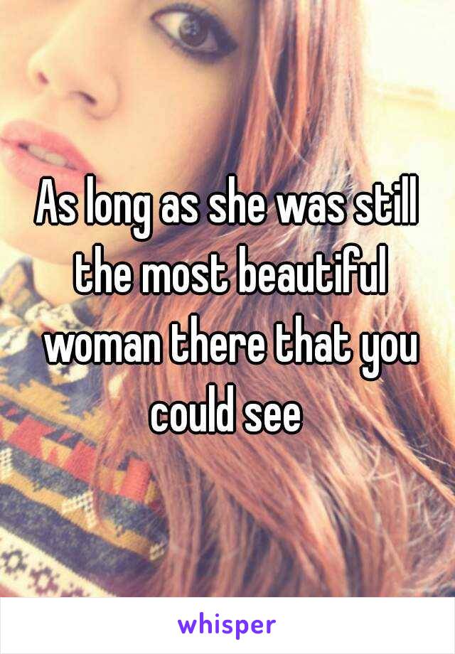 As long as she was still the most beautiful woman there that you could see 