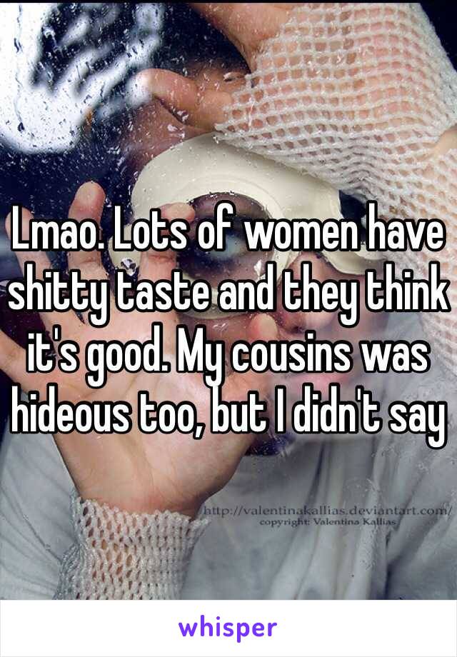 Lmao. Lots of women have shitty taste and they think it's good. My cousins was hideous too, but I didn't say