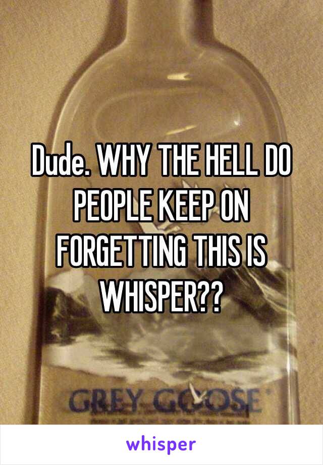 Dude. WHY THE HELL DO PEOPLE KEEP ON FORGETTING THIS IS WHISPER?? 