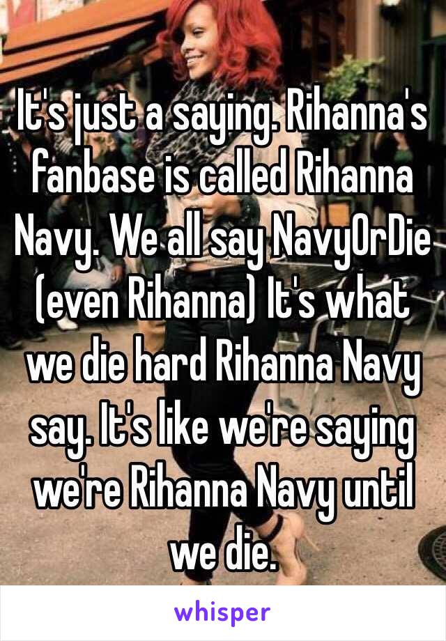 It's just a saying. Rihanna's fanbase is called Rihanna Navy. We all say NavyOrDie (even Rihanna) It's what we die hard Rihanna Navy say. It's like we're saying we're Rihanna Navy until we die.