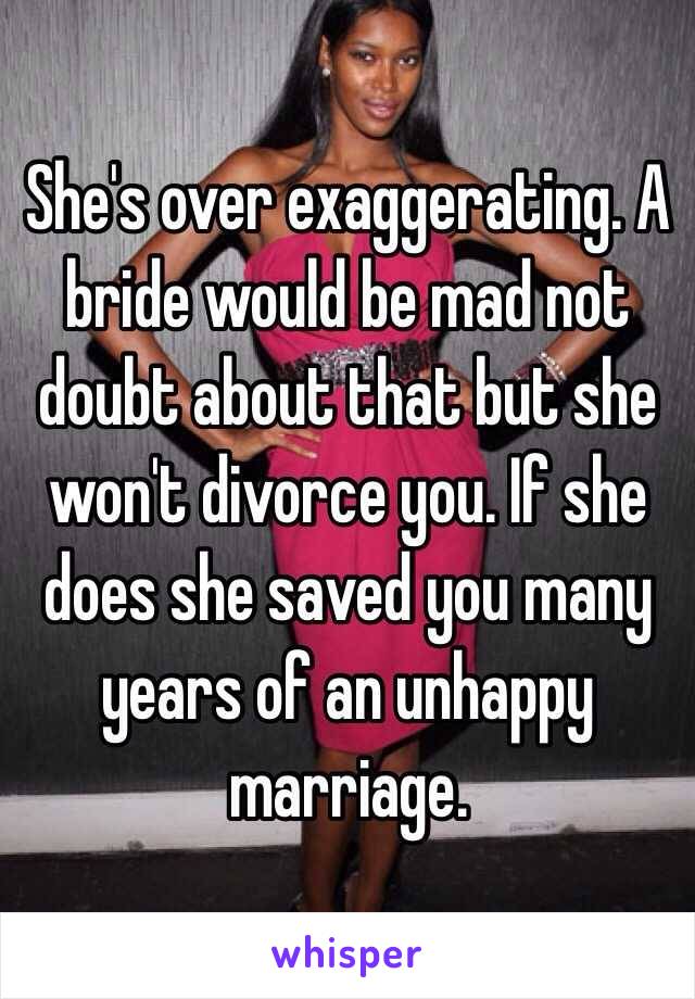 She's over exaggerating. A bride would be mad not doubt about that but she won't divorce you. If she does she saved you many years of an unhappy marriage. 