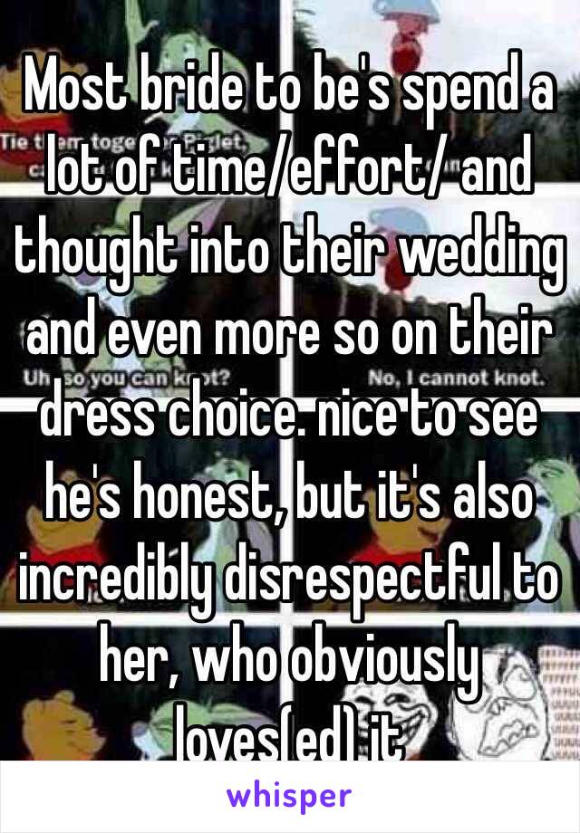 Most bride to be's spend a lot of time/effort/ and thought into their wedding and even more so on their dress choice. nice to see he's honest, but it's also incredibly disrespectful to her, who obviously loves(ed) it