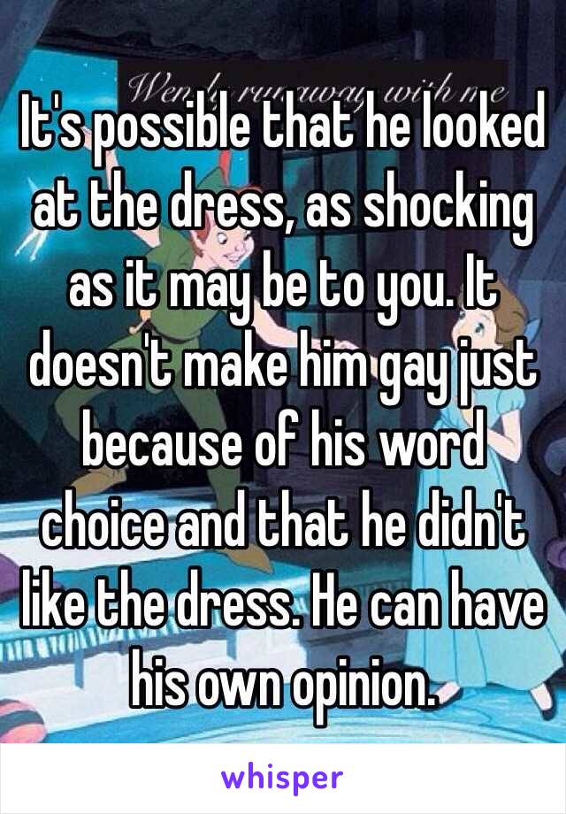 It's possible that he looked at the dress, as shocking as it may be to you. It doesn't make him gay just because of his word choice and that he didn't like the dress. He can have his own opinion. 