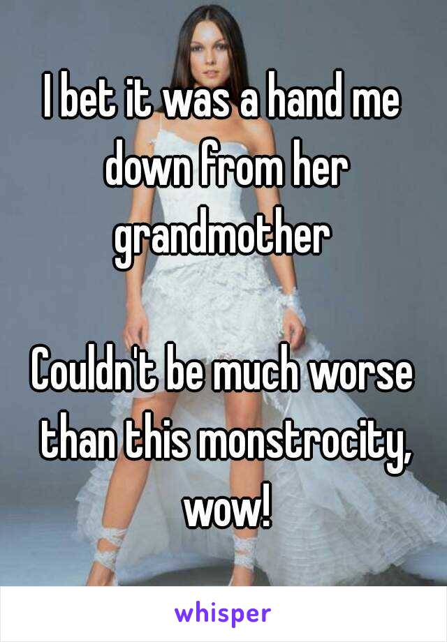 I bet it was a hand me down from her grandmother 

Couldn't be much worse than this monstrocity, wow!