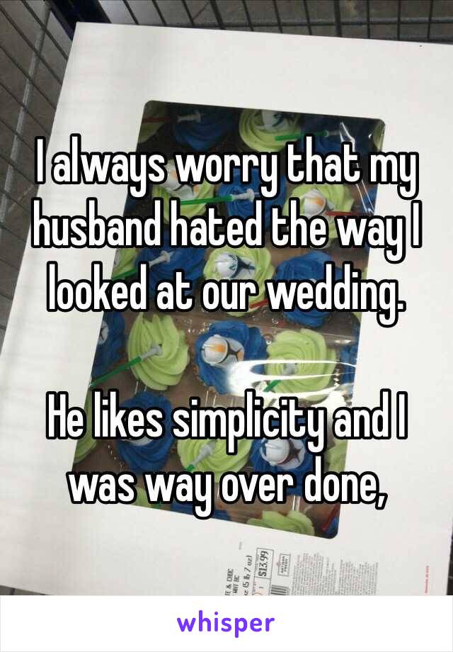 I always worry that my husband hated the way I looked at our wedding.  

He likes simplicity and I was way over done,