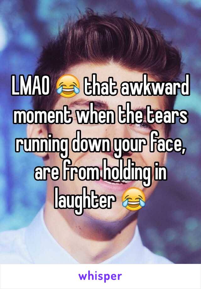 LMAO 😂 that awkward moment when the tears running down your face, are from holding in laughter 😂