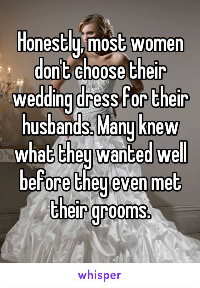 Honestly, most women don't choose their wedding dress for their husbands. Many knew what they wanted well before they even met their grooms.