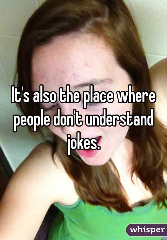 It's also the place where people don't understand jokes. 