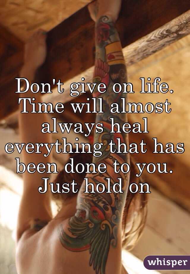 Don't give on life. Time will almost always heal everything that has been done to you. Just hold on