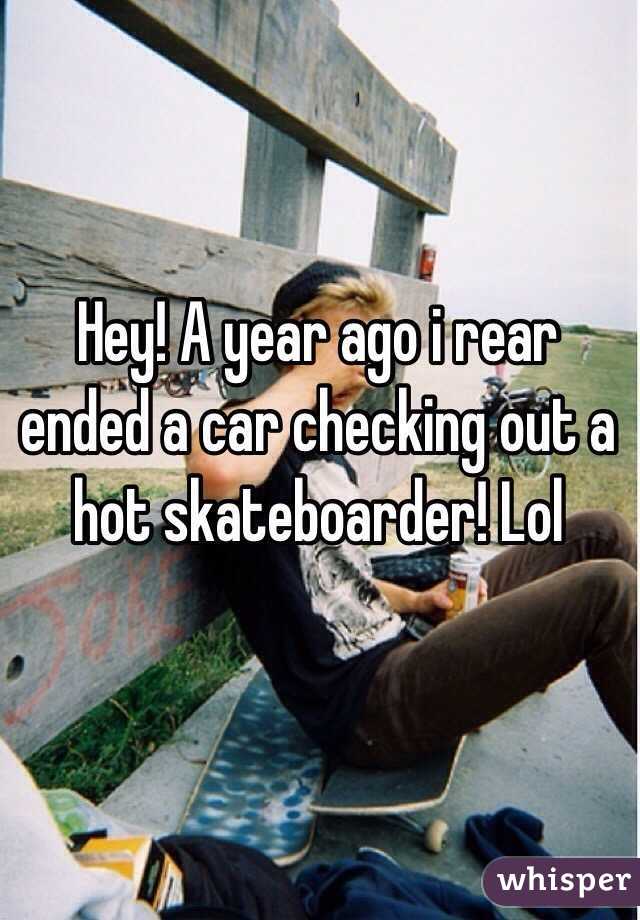 Hey! A year ago i rear ended a car checking out a hot skateboarder! Lol 