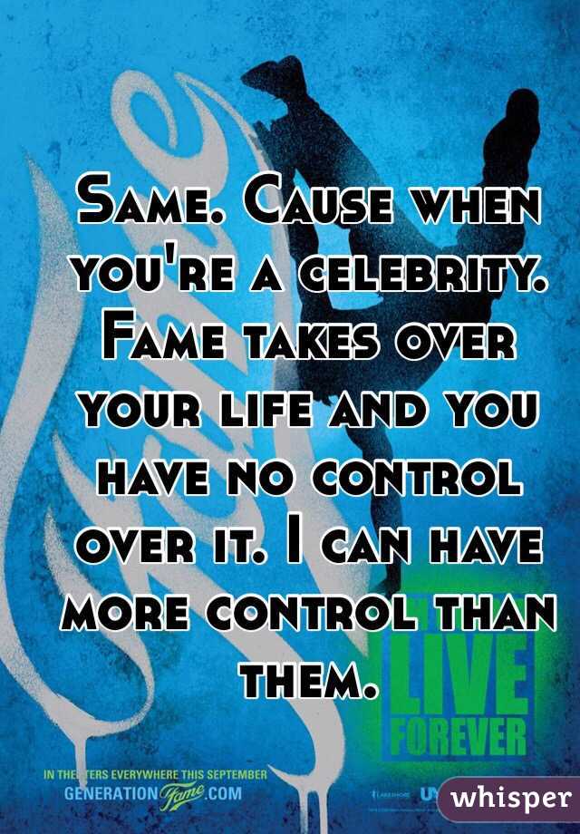 Same. Cause when you're a celebrity. Fame takes over your life and you have no control over it. I can have more control than them. 
