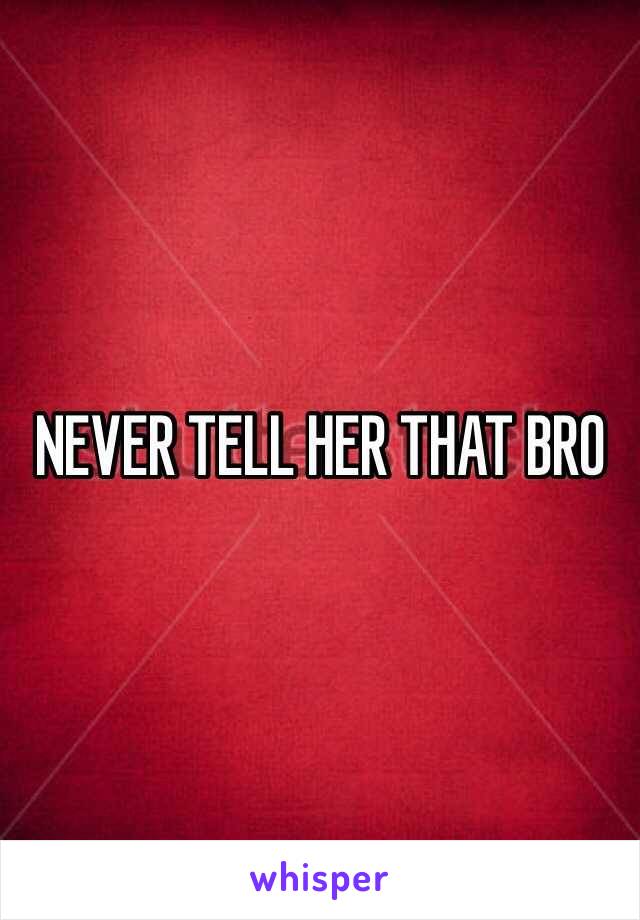 NEVER TELL HER THAT BRO