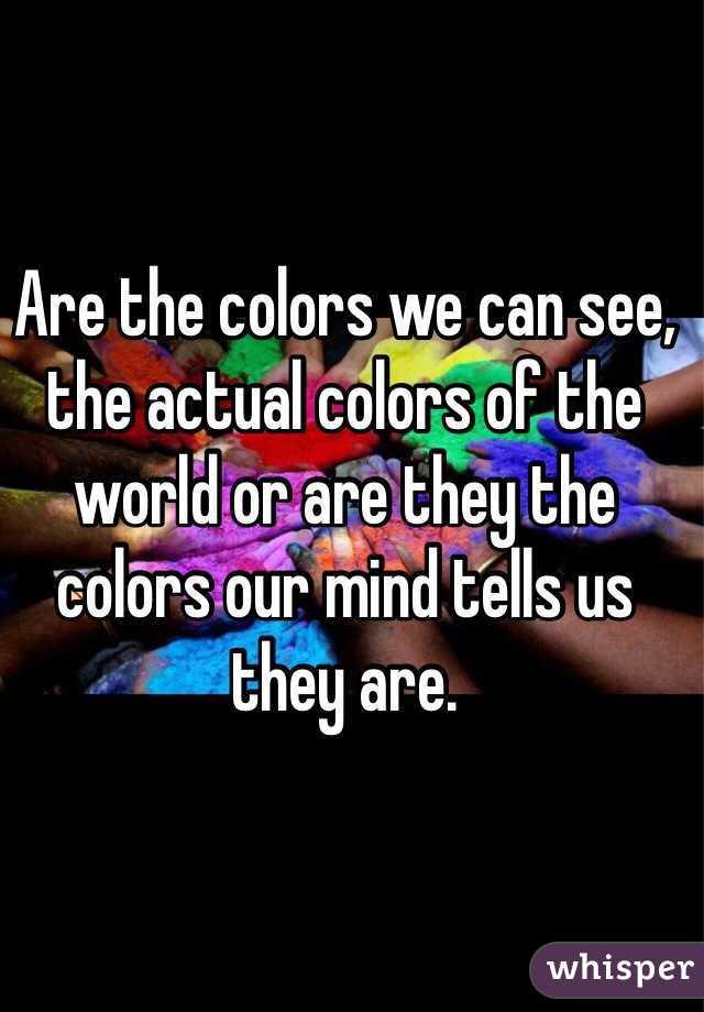 Are the colors we can see, the actual colors of the world or are they the colors our mind tells us they are. 