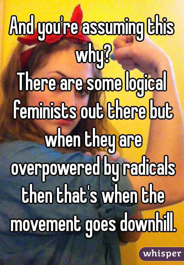 And you're assuming this why?
There are some logical feminists out there but when they are overpowered by radicals then that's when the movement goes downhill.