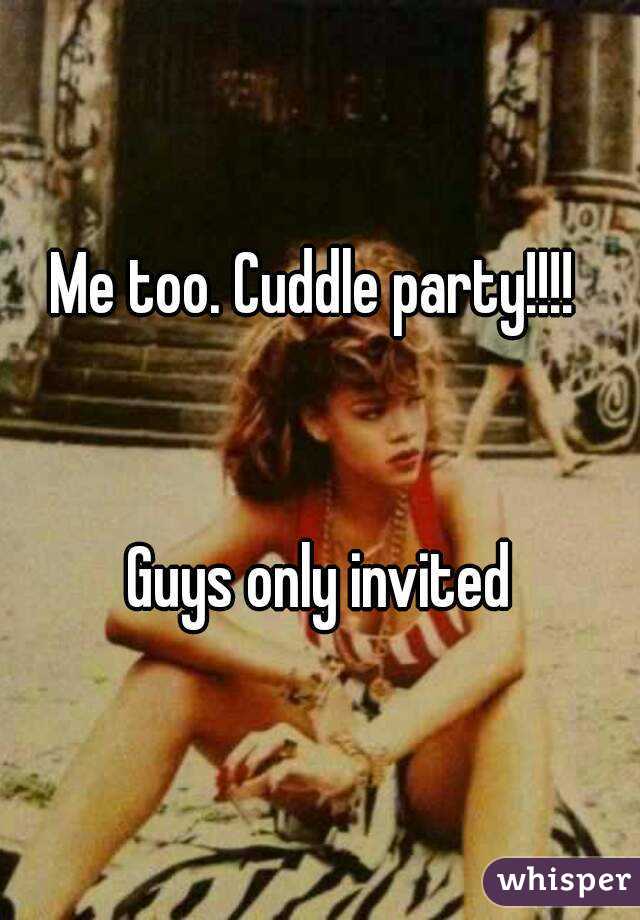 Me too. Cuddle party!!!! 


Guys only invited