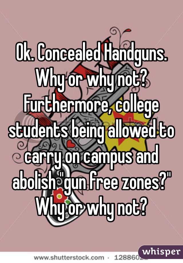 Ok. Concealed Handguns. Why or why not? Furthermore, college students being allowed to carry on campus and abolish "gun free zones?" Why or why not?