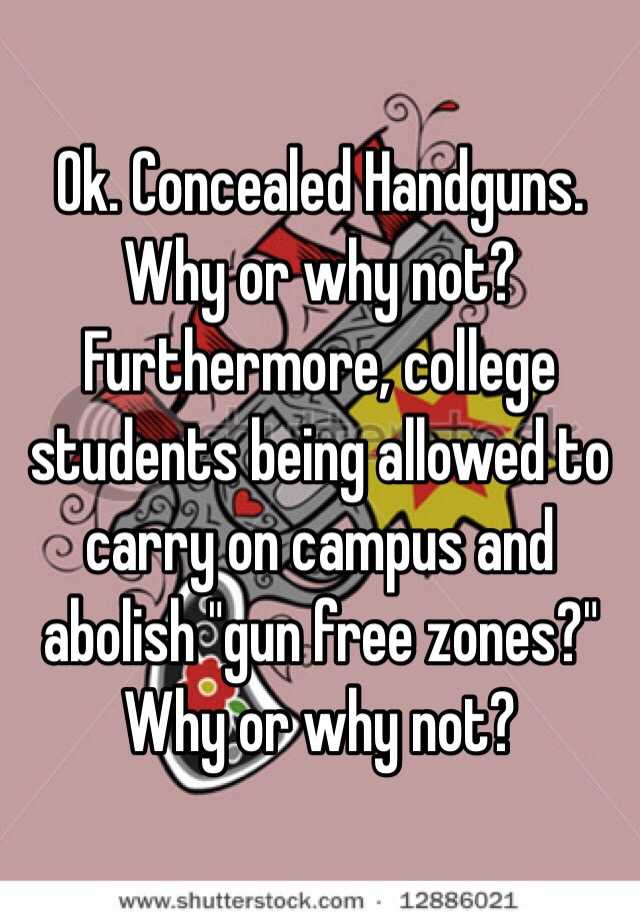 Ok. Concealed Handguns. Why or why not? Furthermore, college students being allowed to carry on campus and abolish "gun free zones?" Why or why not?