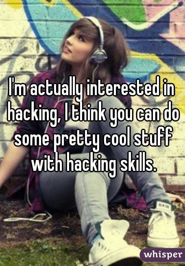 I'm actually interested in hacking, I think you can do some pretty cool stuff with hacking skills.