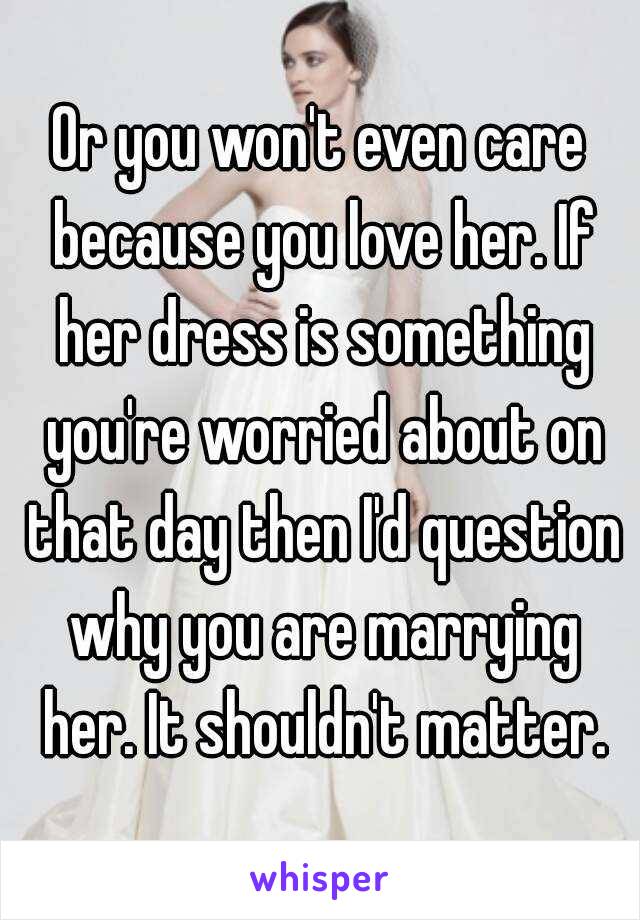 Or you won't even care because you love her. If her dress is something you're worried about on that day then I'd question why you are marrying her. It shouldn't matter.