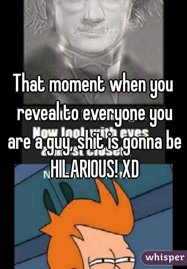 That moment when you reveal to everyone you are a guy, shit is gonna be HILARIOUS! XD