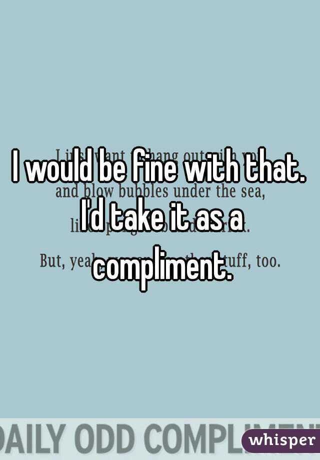 I would be fine with that. I'd take it as a compliment.