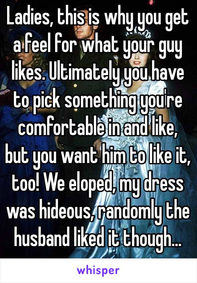 Ladies, this is why you get a feel for what your guy likes. Ultimately you have to pick something you're comfortable in and like, but you want him to like it, too! We eloped, my dress was hideous, randomly the husband liked it though...