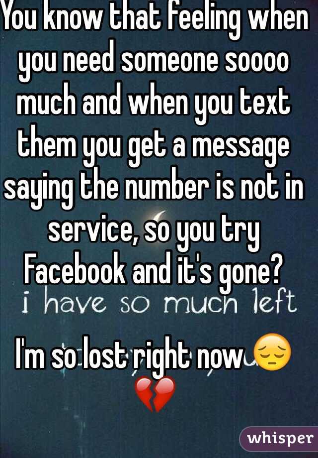 You know that feeling when you need someone soooo much and when you text them you get a message saying the number is not in service, so you try Facebook and it's gone? 

I'm so lost right now 😔💔
