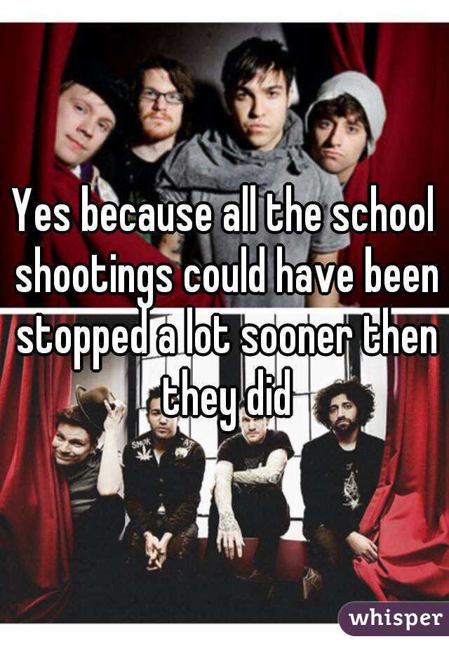 Yes because all the school shootings could have been stopped a lot sooner then they did