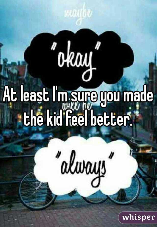 At least I'm sure you made the kid feel better. 