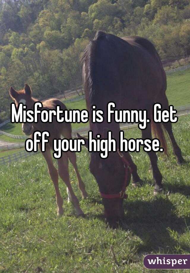 Misfortune is funny. Get off your high horse. 