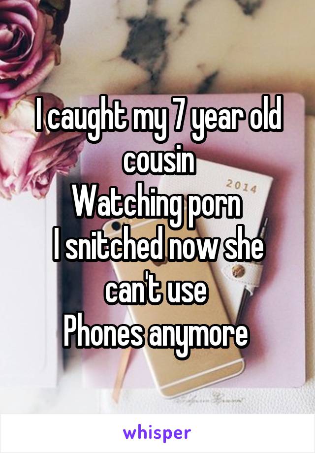I caught my 7 year old cousin
Watching porn 
I snitched now she can't use 
Phones anymore 