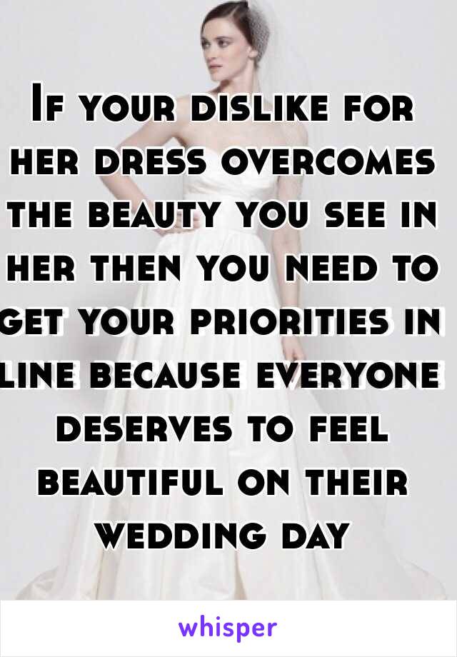 If your dislike for her dress overcomes  the beauty you see in her then you need to get your priorities in line because everyone deserves to feel beautiful on their wedding day 