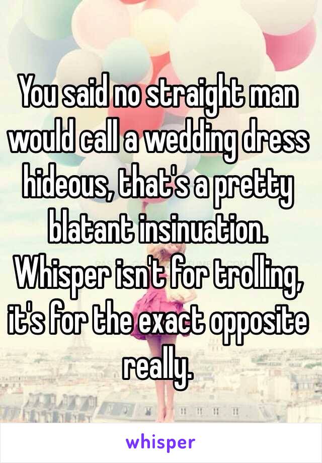 You said no straight man would call a wedding dress hideous, that's a pretty blatant insinuation. Whisper isn't for trolling, it's for the exact opposite really. 