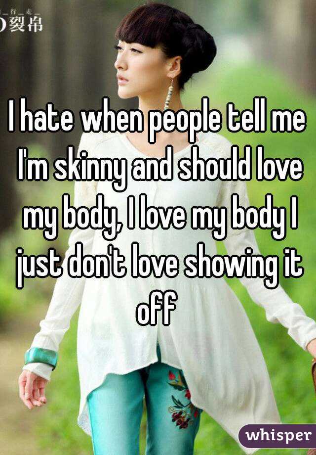 I hate when people tell me I'm skinny and should love my body, I love my body I just don't love showing it off 

